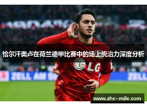 恰尔汗奥卢在荷兰德甲比赛中的场上统治力深度分析 恰尔汗奥卢在荷兰德甲比赛中的场上统治力深度分析