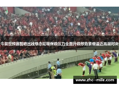 今晨世预赛前瞻出线悬念陡增保级压力全面升级形势紧绷逼近高潮对决