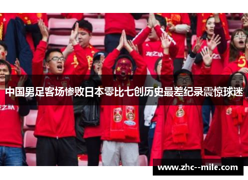 中国男足客场惨败日本零比七创历史最差纪录震惊球迷
