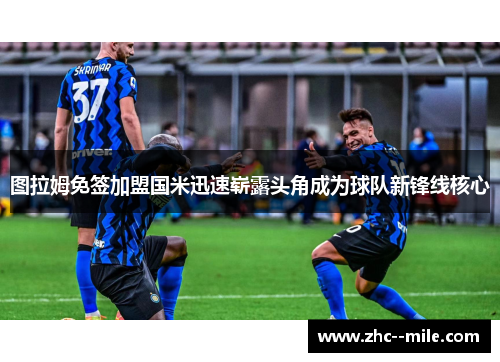 图拉姆免签加盟国米迅速崭露头角成为球队新锋线核心