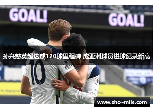 孙兴慜英超达成120球里程碑 成亚洲球员进球纪录新高