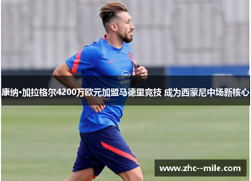 康纳·加拉格尔4200万欧元加盟马德里竞技 成为西蒙尼中场新核心