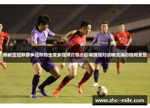 最新亚冠联赛争冠形势生变多强博弈悬念陡增强强对话暗流涌动格局重塑 最新亚冠联赛争冠形势生变多强博弈悬念陡增强强对话暗流涌动格局重塑