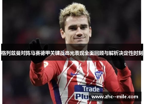 格列兹曼对阵马赛德甲关键战高光表现全面回顾与解析决定性时刻