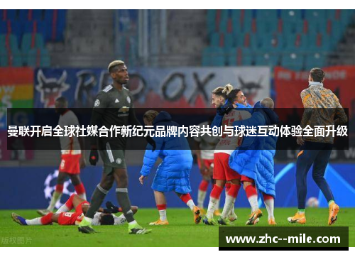 曼联开启全球社媒合作新纪元品牌内容共创与球迷互动体验全面升级 曼联开启全球社媒合作新纪元品牌内容共创与球迷互动体验全面升级