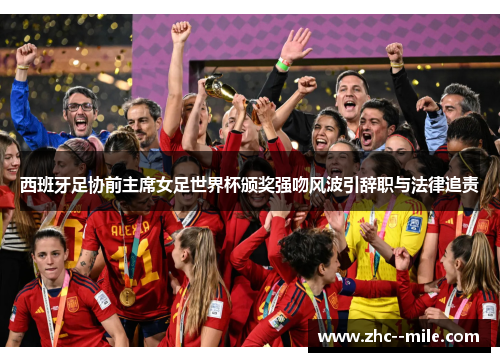 西班牙足协前主席女足世界杯颁奖强吻风波引辞职与法律追责 西班牙足协前主席女足世界杯颁奖强吻风波引辞职与法律追责
