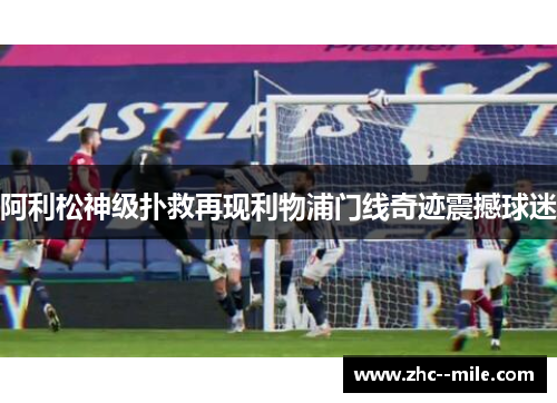 阿利松神级扑救再现利物浦门线奇迹震撼球迷 阿利松神级扑救再现利物浦门线奇迹震撼球迷