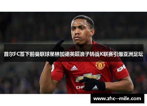 首尔FC签下前曼联球星林加德英超浪子转战K联赛引爆亚洲足坛 首尔FC签下前曼联球星林加德英超浪子转战K联赛引爆亚洲足坛