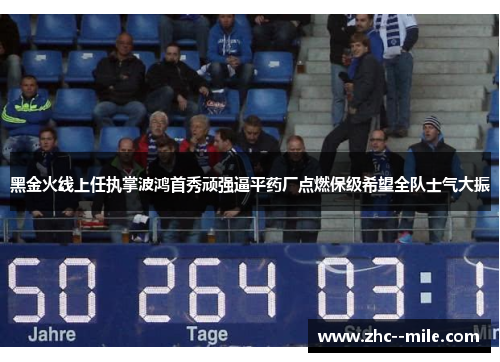 黑金火线上任执掌波鸿首秀顽强逼平药厂点燃保级希望全队士气大振 黑金火线上任执掌波鸿首秀顽强逼平药厂点燃保级希望全队士气大振