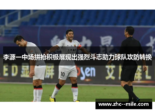 李源一中场拼抢积极展现出强烈斗志助力球队攻防转换 李源一中场拼抢积极展现出强烈斗志助力球队攻防转换