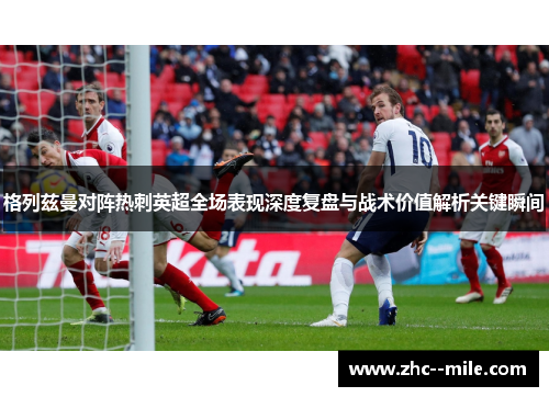 格列兹曼对阵热刺英超全场表现深度复盘与战术价值解析关键瞬间 格列兹曼对阵热刺英超全场表现深度复盘与战术价值解析关键瞬间