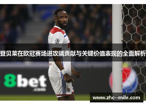 登贝莱在欧冠赛场进攻端贡献与关键价值表现的全面解析 登贝莱在欧冠赛场进攻端贡献与关键价值表现的全面解析